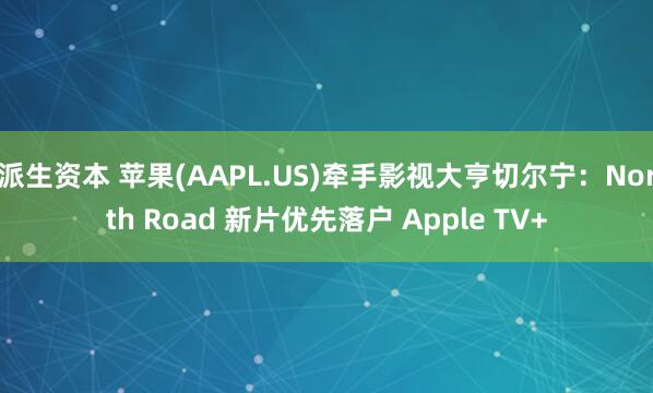 派生资本 苹果(AAPL.US)牵手影视大亨切尔宁：North Road 新片优先落户 Apple TV+