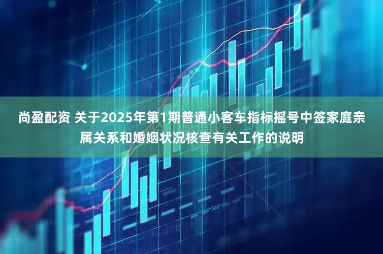 尚盈配资 关于2025年第1期普通小客车指标摇号中签家庭亲属关系和婚姻状况核查有关工作的说明