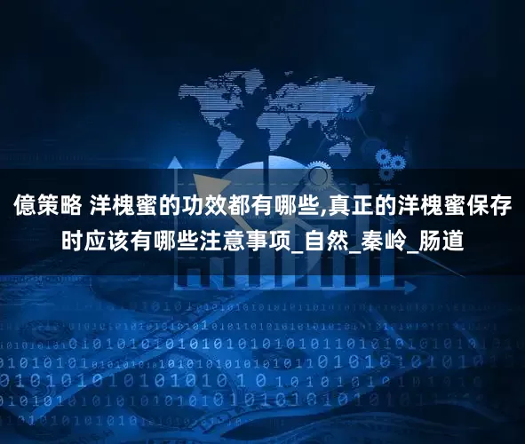 億策略 洋槐蜜的功效都有哪些,真正的洋槐蜜保存时应该有哪些注意事项_自然_秦岭_肠道