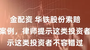 金配资 华铁股份索赔已有胜诉案例，律师提示这类投资者不容错过