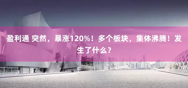 盈利通 突然，暴涨120%！多个板块，集体沸腾！发生了什么？