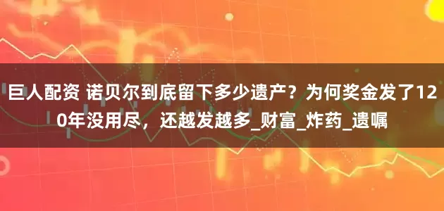 巨人配资 诺贝尔到底留下多少遗产？为何奖金发了120年没用尽，还越发越多_财富_炸药_遗嘱