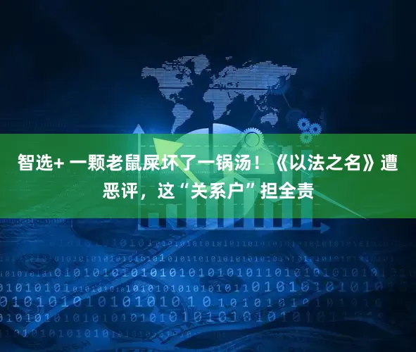 智选+ 一颗老鼠屎坏了一锅汤！《以法之名》遭恶评，这“关系户”担全责