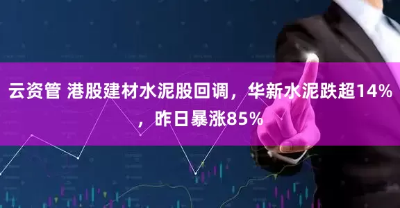 云资管 港股建材水泥股回调，华新水泥跌超14%，昨日暴涨85%