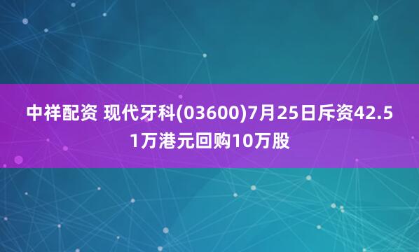 中祥配资 现代牙科(03600)7月25日斥资42.51万港元回购10万股