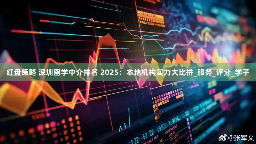 红盘策略 深圳留学中介排名 2025：本地机构实力大比拼_服务_评分_学子