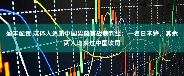 盈丰配资 媒体人透露中国男篮首战裁判组：一名日本籍，其余两人均来过中国吹罚