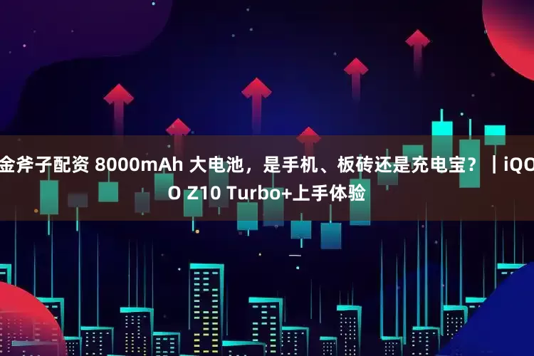 金斧子配资 8000mAh 大电池，是手机、板砖还是充电宝？｜iQOO Z10 Turbo+上手体验