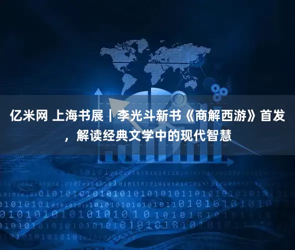 亿米网 上海书展｜李光斗新书《商解西游》首发，解读经典文学中的现代智慧
