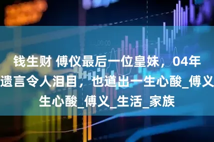钱生财 傅仪最后一位皇妹，04年去世，临终遗言令人泪目，也道出一生心酸_傅义_生活_家族
