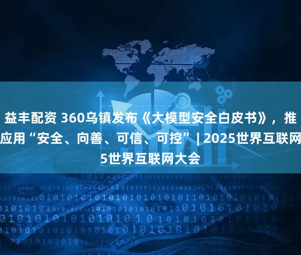 益丰配资 360乌镇发布《大模型安全白皮书》，推动AI应用“安全、向善、可信、可控” | 2025世界互联网大会