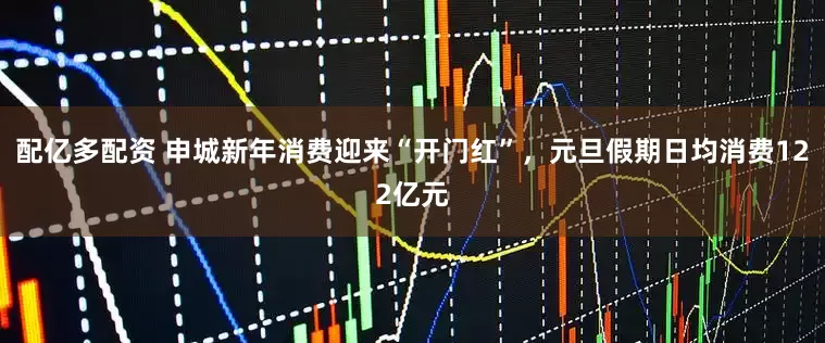 配亿多配资 申城新年消费迎来“开门红”，元旦假期日均消费122亿元