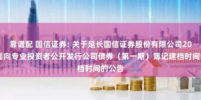 靠谱配 国信证券: 关于延长国信证券股份有限公司2026年面向专业投资者公开发行公司债券（第一期）簿记建档时间的公告
