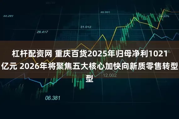 杠杆配资网 重庆百货2025年归母净利1021亿元 2026年将聚焦五大核心加快向新质零售转型