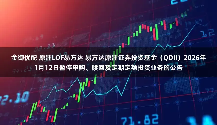 金御优配 原油LOF易方达 易方达原油证券投资基金（QDII）2026年1月12日暂停申购、赎回及定期定额投资业务的公告