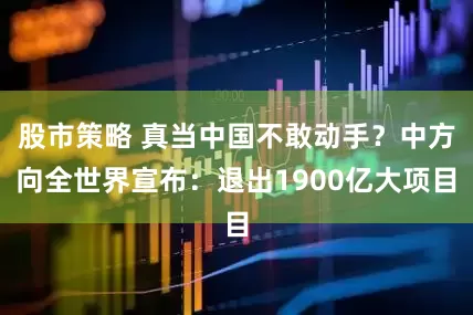 股市策略 真当中国不敢动手？中方向全世界宣布：退出1900亿大项目