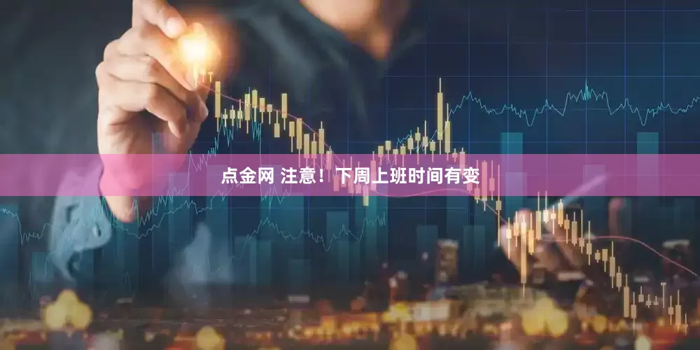 点金网 注意！下周上班时间有变