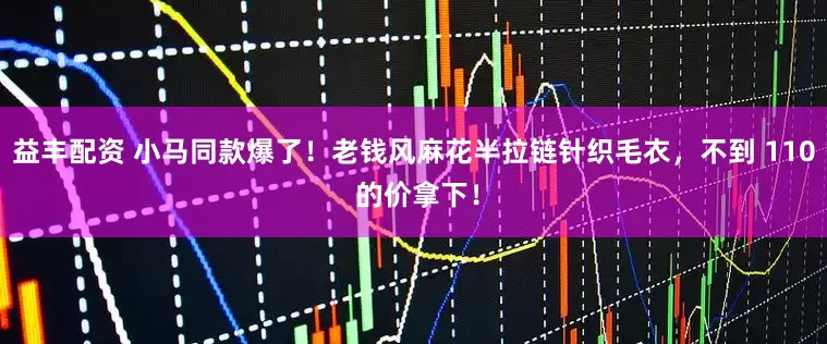 益丰配资 小马同款爆了！老钱风麻花半拉链针织毛衣，不到 110 的价拿下！