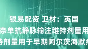 银易配资 卫材：英国批准仑卡奈单抗静脉输注维持剂量用于早期阿尔茨海默病治疗