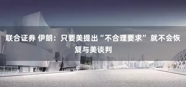 联合证券 伊朗：只要美提出“不合理要求” 就不会恢复与美谈判