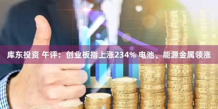 库东投资 午评：创业板指上涨234% 电池、能源金属领涨