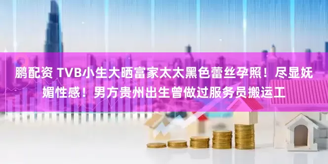 鹏配资 TVB小生大晒富家太太黑色蕾丝孕照！尽显妩媚性感！男方贵州出生曾做过服务员搬运工